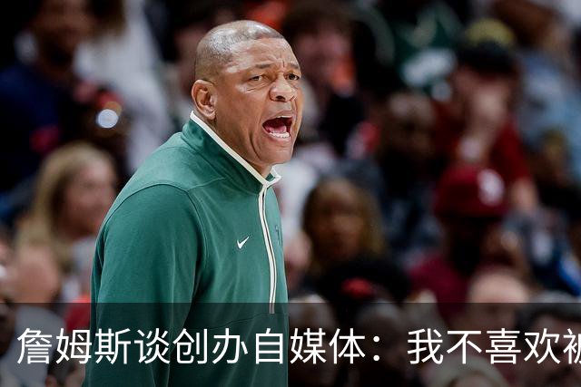 詹姆斯谈创办自媒体：我不喜欢被媒体断章取义 我厌倦发言被打断